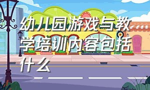 幼儿园游戏与教学培训内容包括什么