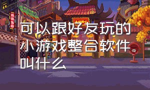 可以跟好友玩的小游戏整合软件叫什么