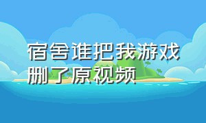 宿舍谁把我游戏删了原视频