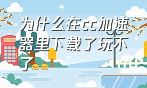 为什么在cc加速器里下载了玩不了