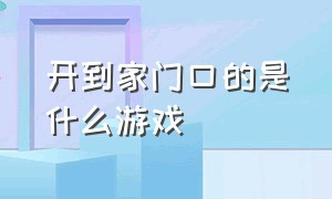 开到家门口的是什么游戏