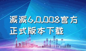 派派6.0.008官方正式版本下载