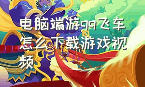 电脑端游qq飞车怎么下载游戏视频