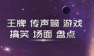 王牌 传声筒 游戏 搞笑 场面 盘点