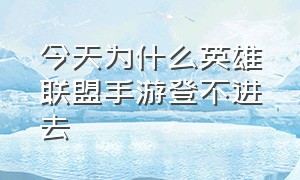 今天为什么英雄联盟手游登不进去