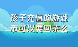 孩子充值的游戏币可以要回来么