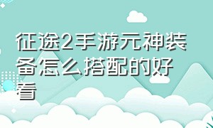 征途2手游元神装备怎么搭配的好看