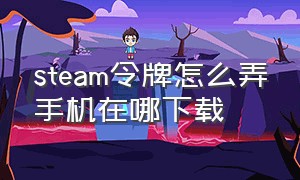 steam令牌怎么弄手机在哪下载