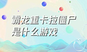 霸龙重卡拉僵尸是什么游戏