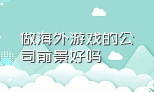 做海外游戏的公司前景好吗