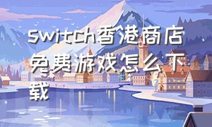 switch香港商店免费游戏怎么下载