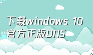 下载windows 10官方正版DNS