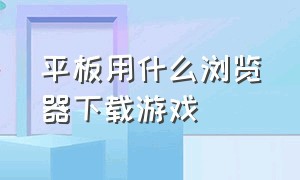 平板用什么浏览器下载游戏