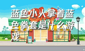 蓝色小人拿着蓝色拳套是什么游戏