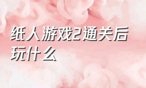 纸人游戏2通关后玩什么