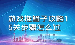 游戏推箱子攻略15关步骤怎么过