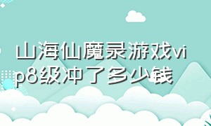 山海仙魔录游戏vip8级冲了多少钱