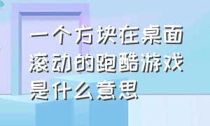 一个方块在桌面滚动的跑酷游戏是什么意思