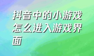 抖音中的小游戏怎么进入游戏界面