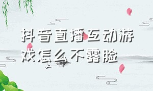 抖音直播互动游戏怎么不露脸