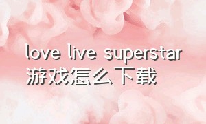 love live superstar游戏怎么下载