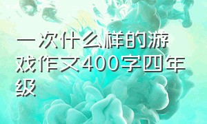 一次什么样的游戏作文400字四年级