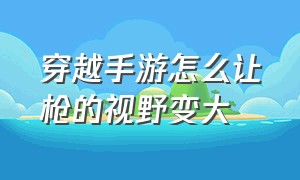 穿越手游怎么让枪的视野变大