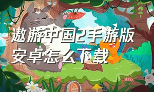 遨游中国2手游版安卓怎么下载