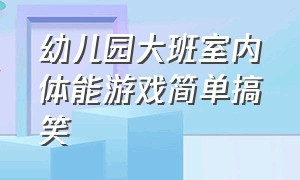 幼儿园大班室内体能游戏简单搞笑