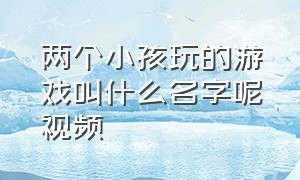 两个小孩玩的游戏叫什么名字呢视频