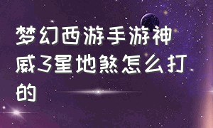 梦幻西游手游神威3星地煞怎么打的