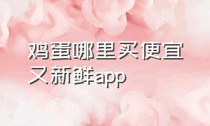 鸡蛋哪里买便宜又新鲜app