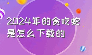 2024年的贪吃蛇是怎么下载的