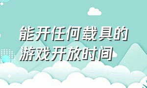 能开任何载具的游戏开放时间