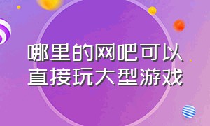 哪里的网吧可以直接玩大型游戏