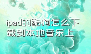 ipad的酷狗怎么下载到本地音乐上