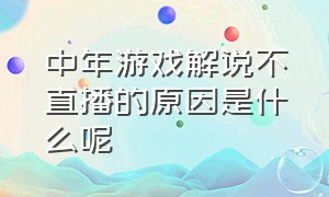 中年游戏解说不直播的原因是什么呢