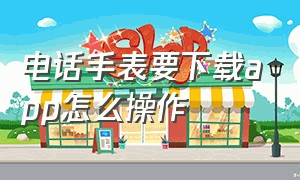 电话手表要下载app怎么操作