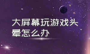 大屏幕玩游戏头晕怎么办