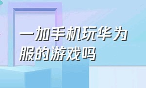 一加手机玩华为服的游戏吗