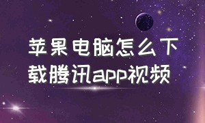 苹果电脑怎么下载腾讯app视频