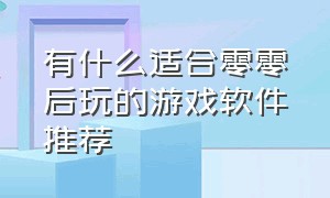 有什么适合零零后玩的游戏软件推荐