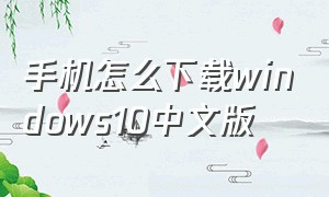 手机怎么下载windows10中文版