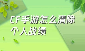 CF手游怎么清除个人战绩