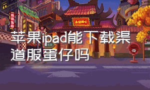 苹果ipad能下载渠道服蛋仔吗