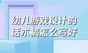 幼儿游戏设计的话术稿怎么写好