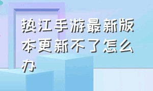 热江手游最新版本更新不了怎么办