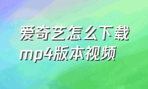 爱奇艺怎么下载mp4版本视频