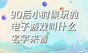 90后小时候玩的电子游戏叫什么名字来着