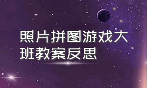 照片拼图游戏大班教案反思